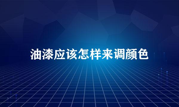 油漆应该怎样来调颜色