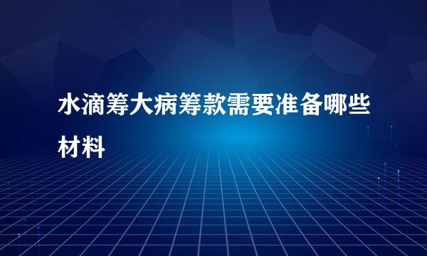 水滴筹大病筹款需要准备哪些材料