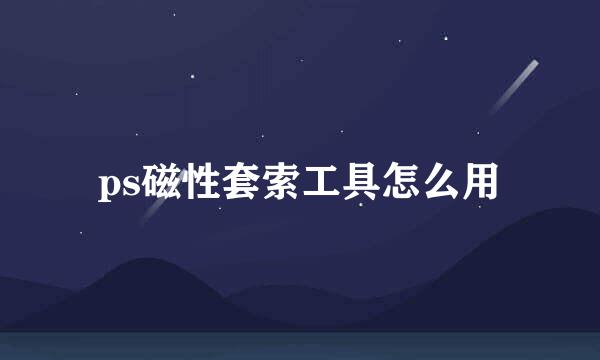 ps磁性套索工具怎么用