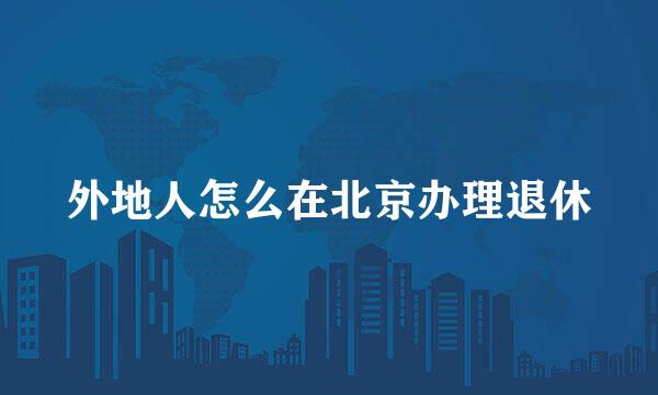 外地人怎么在北京办理退休