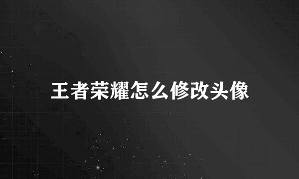 王者荣耀怎么修改头像
