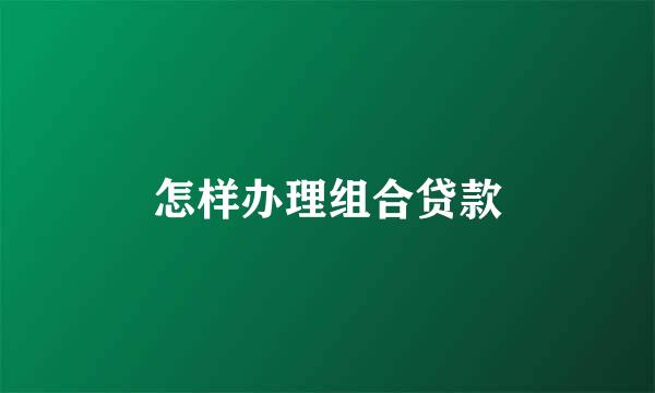 怎样办理组合贷款