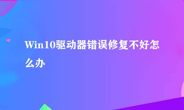 Win10驱动器错误修复不好怎么办