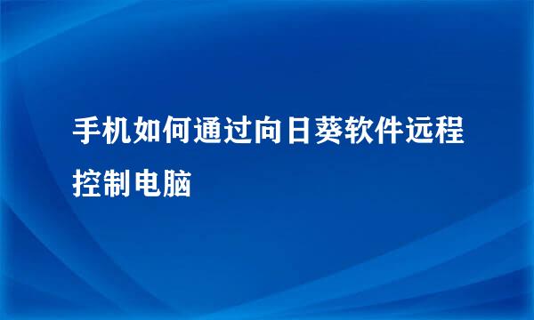 手机如何通过向日葵软件远程控制电脑
