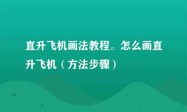 直升飞机画法教程。怎么画直升飞机（方法步骤）