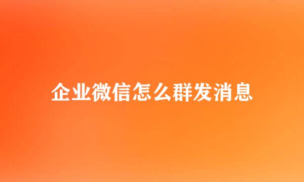 企业微信怎么群发消息