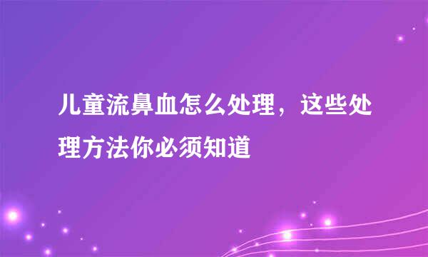 儿童流鼻血怎么处理，这些处理方法你必须知道