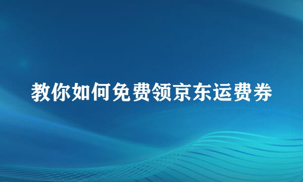 教你如何免费领京东运费券