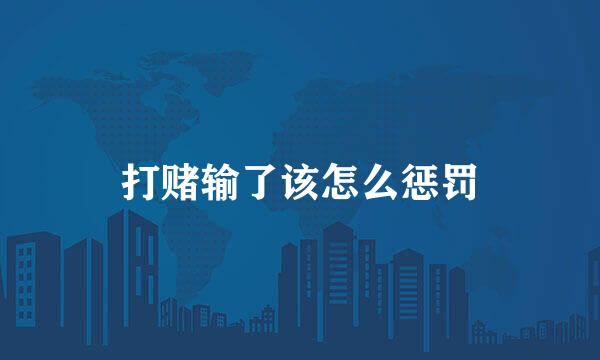 打赌输了该怎么惩罚