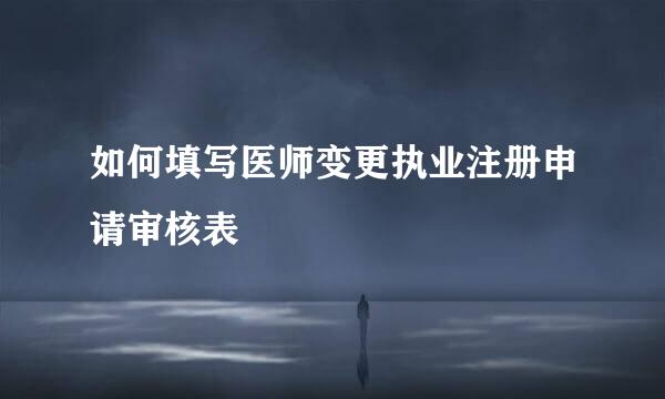如何填写医师变更执业注册申请审核表