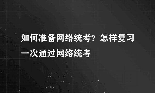 如何准备网络统考？怎样复习一次通过网络统考