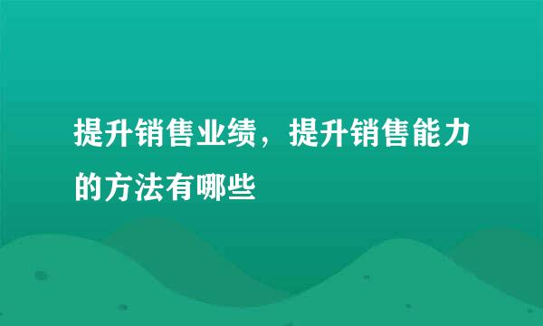 提升销售业绩，提升销售能力的方法有哪些