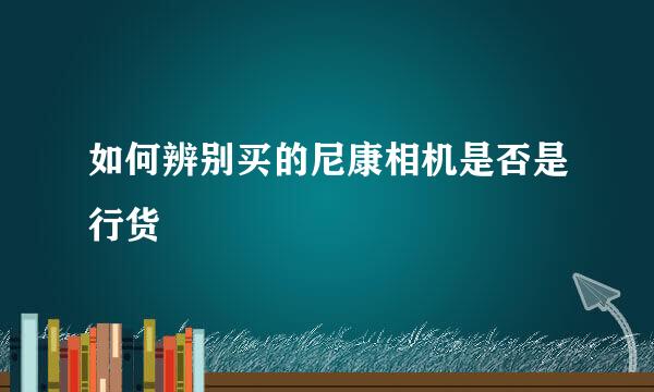 如何辨别买的尼康相机是否是行货