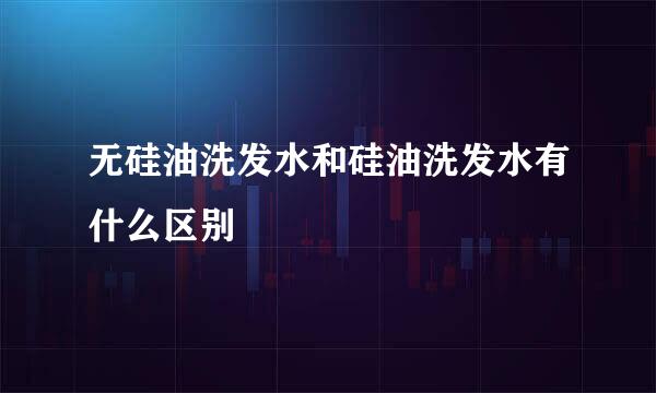 无硅油洗发水和硅油洗发水有什么区别