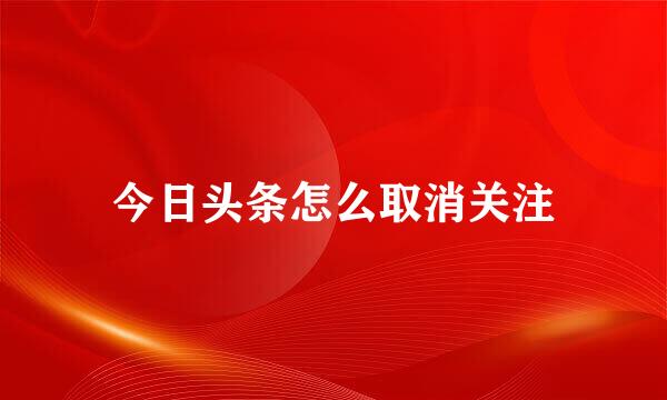 今日头条怎么取消关注