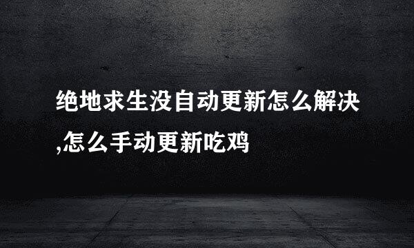 绝地求生没自动更新怎么解决,怎么手动更新吃鸡