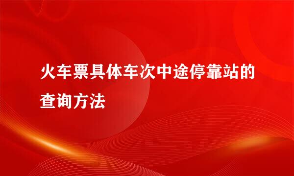 火车票具体车次中途停靠站的查询方法