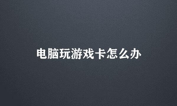 电脑玩游戏卡怎么办