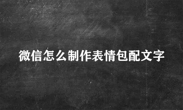 微信怎么制作表情包配文字