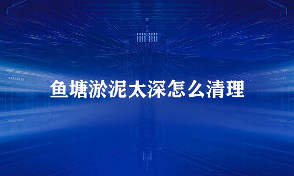 鱼塘淤泥太深怎么清理