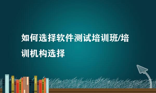 如何选择软件测试培训班/培训机构选择