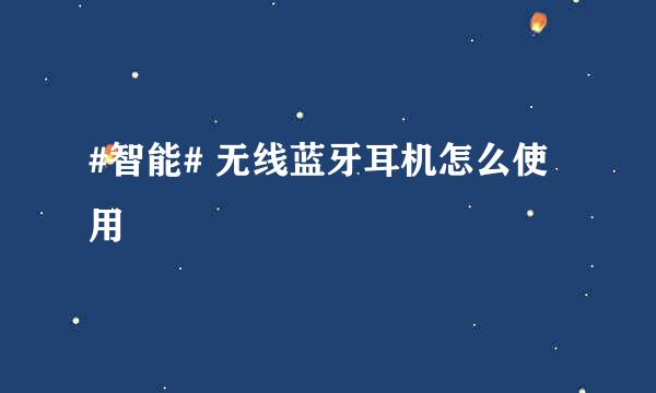 #智能# 无线蓝牙耳机怎么使用