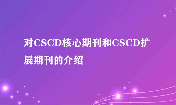 对CSCD核心期刊和CSCD扩展期刊的介绍