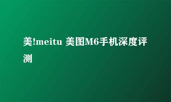 美!meitu 美图M6手机深度评测
