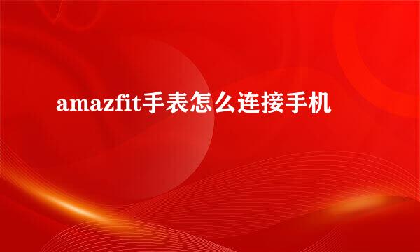 amazfit手表怎么连接手机