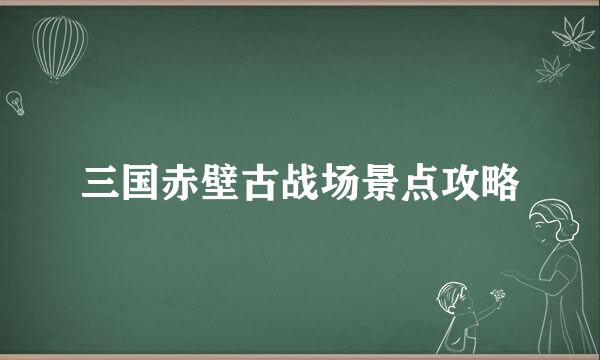 三国赤壁古战场景点攻略