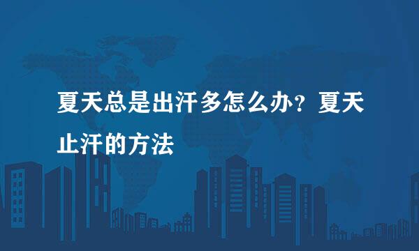 夏天总是出汗多怎么办？夏天止汗的方法