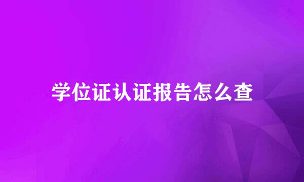学位证认证报告怎么查