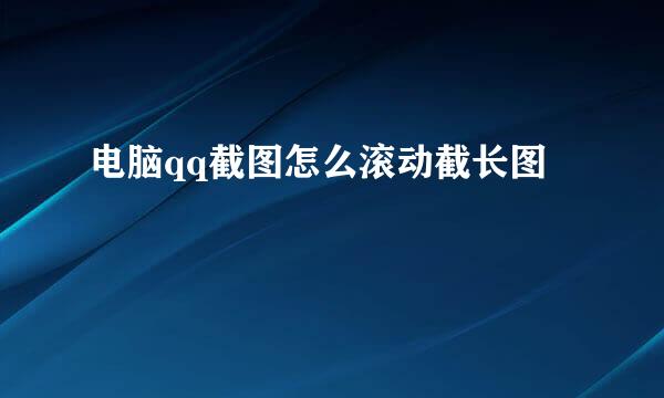 电脑qq截图怎么滚动截长图