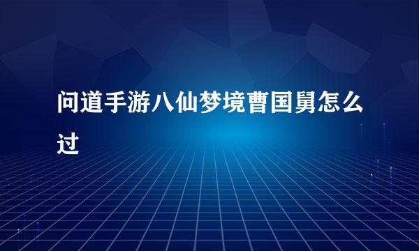 问道手游八仙梦境曹国舅怎么过