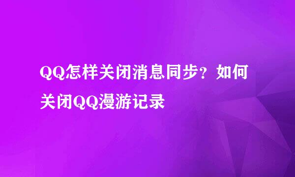 QQ怎样关闭消息同步？如何关闭QQ漫游记录