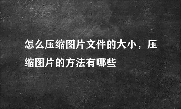 怎么压缩图片文件的大小，压缩图片的方法有哪些