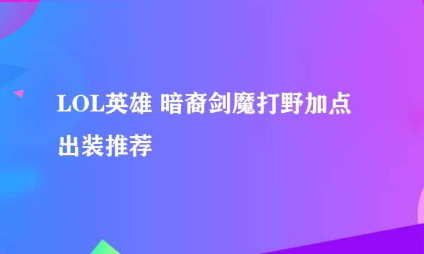 LOL英雄 暗裔剑魔打野加点出装推荐