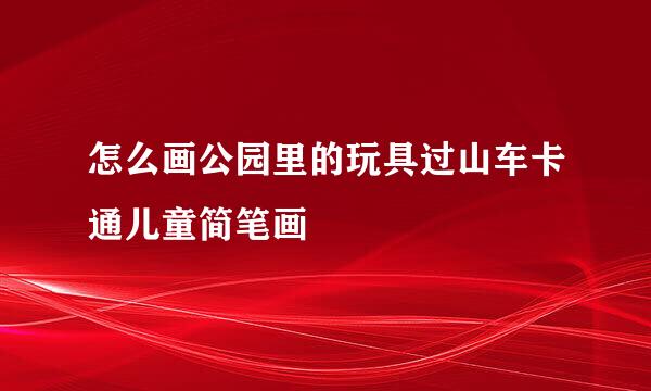 怎么画公园里的玩具过山车卡通儿童简笔画