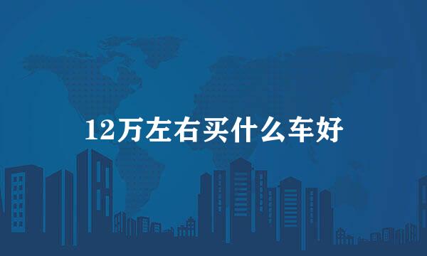 12万左右买什么车好