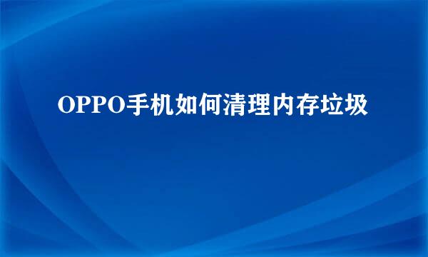 OPPO手机如何清理内存垃圾