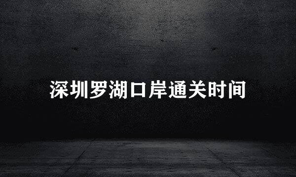 深圳罗湖口岸通关时间