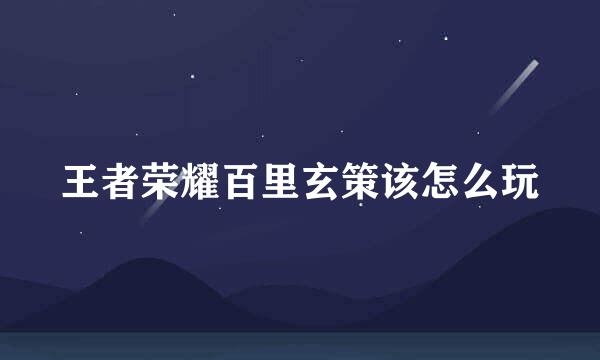 王者荣耀百里玄策该怎么玩