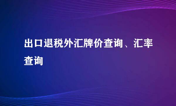 出口退税外汇牌价查询、汇率查询