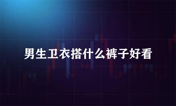 男生卫衣搭什么裤子好看