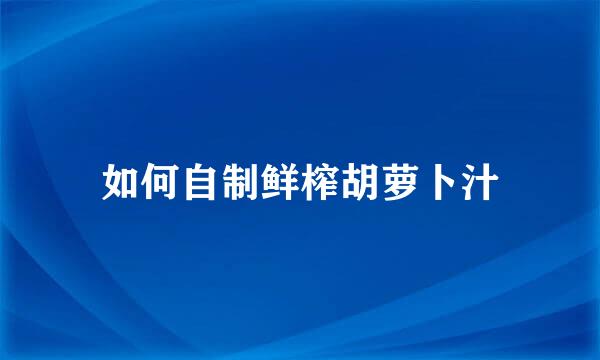 如何自制鲜榨胡萝卜汁