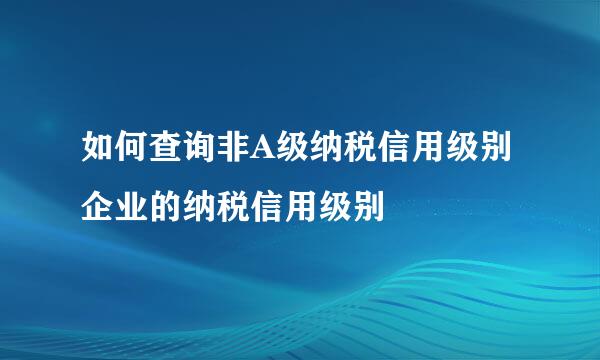 如何查询非A级纳税信用级别企业的纳税信用级别