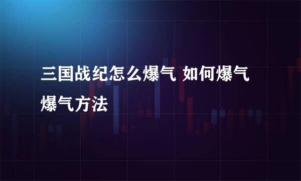 三国战纪怎么爆气 如何爆气 爆气方法