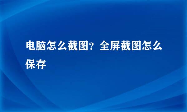 电脑怎么截图？全屏截图怎么保存