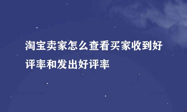 淘宝卖家怎么查看买家收到好评率和发出好评率