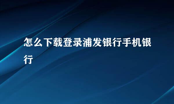 怎么下载登录浦发银行手机银行
